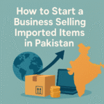 How to Start a Business Selling Imported Items in Pakistan (2025 Guide)
